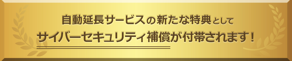 自動延長サービスの新たな特典としてサイバーセキュリティ補償が付帯されます！