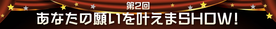 第2回 あなたの願いを叶えまSHOW！